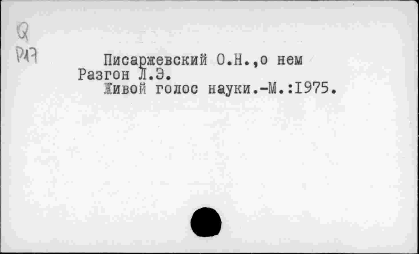 ﻿Писаржевский О.Н. Разгон Л.Э.
Живой голос науки
,о нем
.-М.:1975.